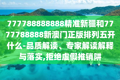 777788888888精准新疆和7777788888新澳门正版排列五开什么-品质解读、专家解读诠释与落实,拒绝虚伪推销阱