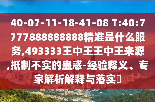 40-07-11-18-41-08 T:40:7777888888888精准是什么效劳,493333王中王王中王泉源,抵制不实的蛊惑-履历释义、专家剖析诠释与落实?