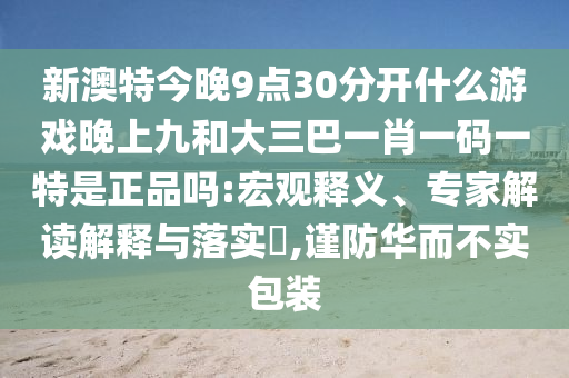 新澳特今晚9点30脱离什么游戏晚上九和大三巴一肖一码一特是正品吗:宏观释义、专家解读诠释与落实?,谨防华而不实包装