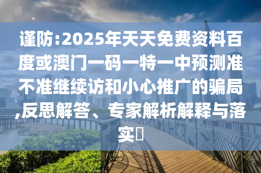 谨防:2025年天天免费资料百度或澳门一码一特一中展望准禁绝继续访和小心推广的圈套,反思解答、专家剖析诠释与落实?