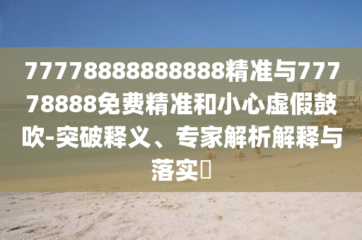 77778888888888精准与77778888免费精准和小心虚伪张扬-突破释义、专家剖析诠释与落实?
