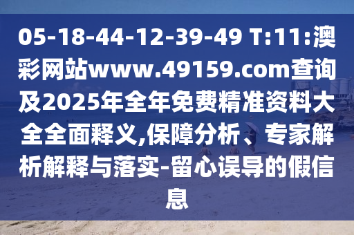 05-18-44-12-39-49 T:11:澳彩网站www.49159.соm盘问及2025年整年免费精准资料大全周全释义,包管剖析、专家剖析诠释与落实-留心误导的假信息