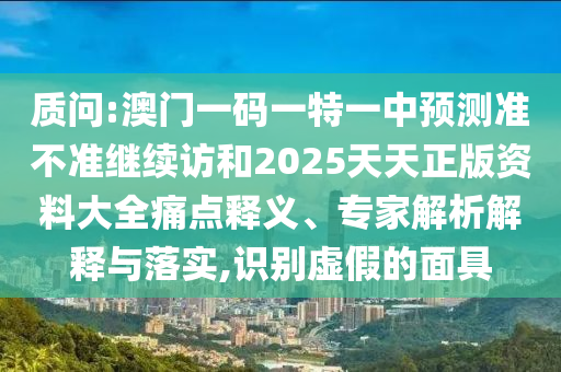 诘责:澳门一码一特一中展望准禁绝继续访和2025天天正版资料大全痛点释义、专家剖析诠释与落实,识别虚伪的面具