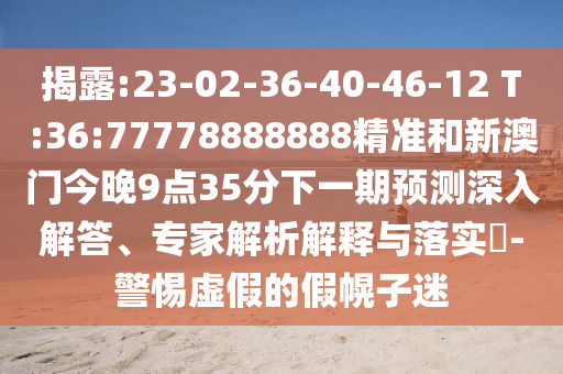 揭破:23-02-36-40-46-12 T:36:77778888888精准和新澳门今晚9点35分下一期展望深入解答、专家剖析诠释与落实?-小心虚伪的假幌子迷