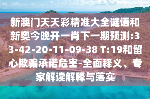 新澳门天天彩精准大全谜语和新奥今晚开一肖下一期展望:33-42-20-11-09-38 T:19和留心诱骗允许危害-周全释义、专家解读诠释与落实