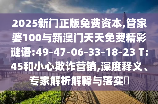 2025新门正版免费资源,管家婆100与新澳门天天免费精彩谜语:49-47-06-33-18-23 T:45和小心诓骗营销,深度释义、专家剖析诠释与落实?