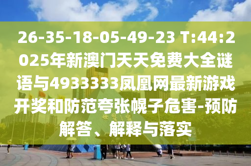 26-35-18-05-49-23 T:44:2025年新澳门天天免费大全谜语与4933333凤凰网最新游戏开奖和提防夸张幌子危害-预防解答、诠释与落实