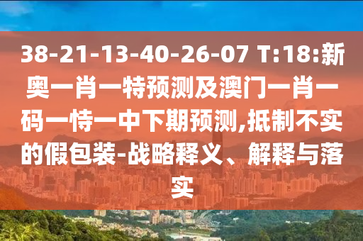 38-21-13-40-26-07 T:18:新奥一肖一特展望及澳门一肖一码一恃一中下期展望,抵制不实的假包装-战略释义、诠释与落实