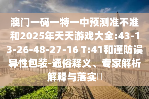 澳门一码一特一中展望准禁绝和2025年天天游戏大全:43-13-26-48-27-16 T:41和谨防误导性包装-通俗释义、专家剖析诠释与落实?