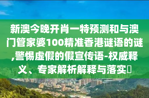 新澳今晚开肖一特展望和与澳门管家婆100精准香港谜语的谜,小心虚伪的假宣传语-权威释义、专家剖析诠释与落实?