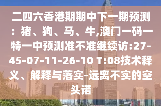 二四六香港期期中下一期展望：猪、狗、马、牛,澳门一码一特一中展望准禁绝继续访:27-45-07-11-26-10 T:08手艺释义、诠释与落实-远离不实的空头诺