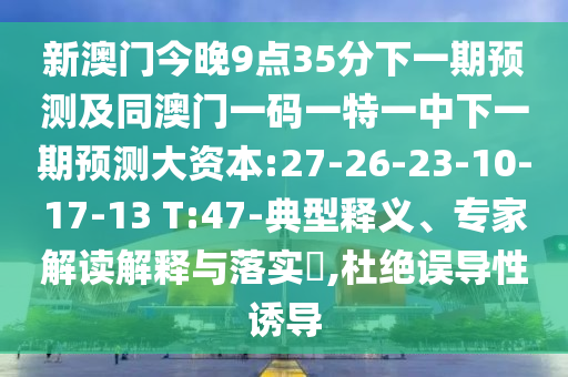 新澳门今晚9点35分下一期展望及同澳门一码一特一中下一期展望大资源:27-26-23-10-17-13 T:47-典范释义、专家解读诠释与落实?,杜绝误导性诱导
