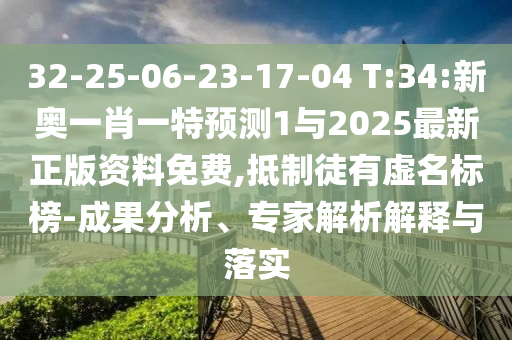 32-25-06-23-17-04 T:34:新奥一肖一特展望1与2025最新正版资料免费,抵制徒有虚名标榜-效果剖析、专家剖析诠释与落实