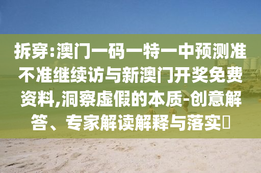 拆穿:澳门一码一特一中展望准禁绝继续访与新澳门开奖免费资料,洞察虚伪的实质-创意解答、专家解读诠释与落实?