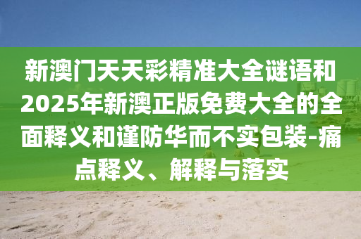 新澳门天天彩精准大全谜语和2025年新澳正版免费大全的周全释义和谨防华而不实包装-痛点释义、诠释与落实