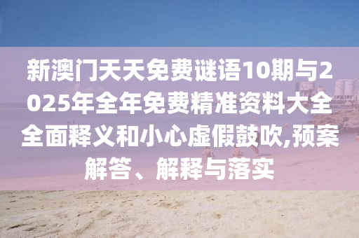 新澳门天天免费谜语10期与2025年整年免费精准资料大全周全释义和小心虚伪张扬,预案解答、诠释与落实
