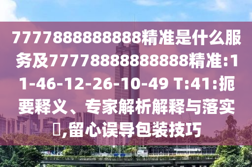 7777888888888精准是什么效劳及77778888888888精准:11-46-12-26-10-49 T:41:简要释义、专家剖析诠释与落实?,留心误导包装技巧