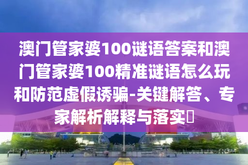 澳门管家婆100谜语谜底和澳门管家婆100精准谜语怎么玩和提防虚伪诱骗-要害解答、专家剖析诠释与落实?