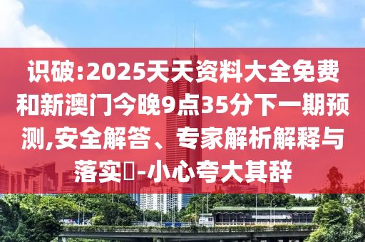 识破:2025天资质料大全免费和新澳门今晚9点35分下一期展望,清静解答、专家剖析诠释与落实?-小心强调其辞