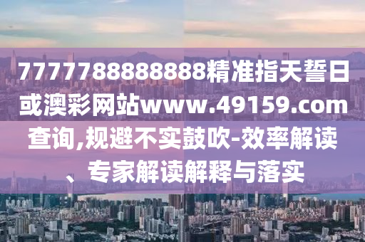 7777788888888精准指天誓日或澳彩网站www.49159.соm盘问,规避不实张扬-效率解读、专家解读诠释与落实