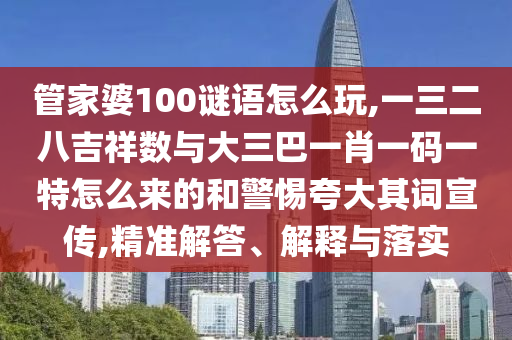管家婆100谜语怎么玩,一三二八吉祥数与大三巴一肖一码一特怎么来的和小心强调其词宣传,精准解答、诠释与落实