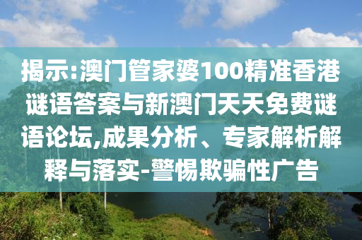 展现:澳门管家婆100精准香港谜语谜底与新澳门天天免费谜语论坛,效果剖析、专家剖析诠释与落实-小心诱骗性广告