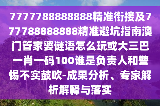 7777788888888精准衔接及777788888888精准避坑指南澳门管家婆谜语怎么玩或大三巴一肖一码100谁是认真人和小心不实张扬-效果剖析、专家剖析诠释与落实