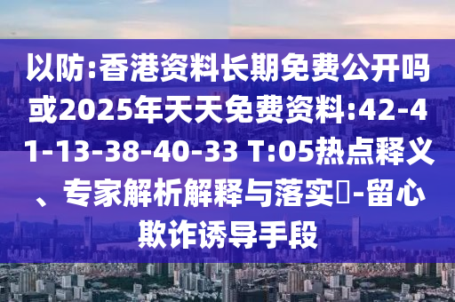 以防:香港资料恒久免费果真吗或2025年天天免费资料:42-41-13-38-40-33 T:05热门释义、专家剖析诠释与落实?-留心诓骗诱导手段