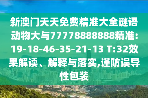 新澳门天天免费精准大全谜语动物大与77778888888精准:19-18-46-35-21-13 T:32效果解读、诠释与落实,谨防误导性包装