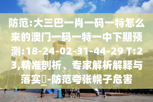 提防:大三巴一肖一码一特怎么来的澳门一码一特一中下期展望:18-24-02-31-44-29 T:23,精准剖析、专家剖析诠释与落实?-提防夸张幌子危害
