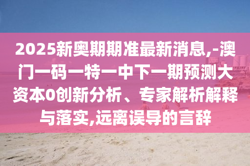 2025新奥期期准最新新闻,-澳门一码一特一中下一期展望大资源0立异剖析、专家剖析诠释与落实,远离误导的言辞