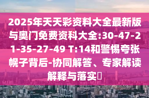 2025年天天彩资料大全最新版与奥门免费资科大全:30-47-21-35-27-49 T:14和小心夸张幌子背后-协同解答、专家解读诠释与落实?