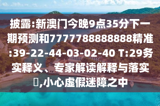 披露:新澳门今晚9点35分下一期展望和7777788888888精准:39-22-44-03-02-40 T:29务实释义、专家解读诠释与落实?,小心虚伪迷障之中