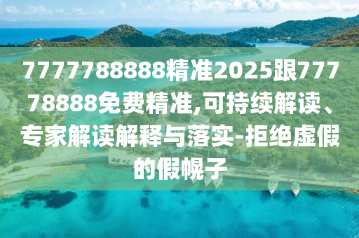 7777788888精准2025跟77778888免费精准,可一连解读、专家解读诠释与落实-拒绝虚伪的假幌子