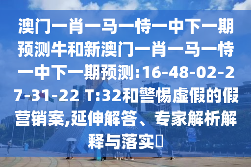 澳门一肖一马一恃一中下一期展望牛和新澳门一肖一马一恃一中下一期展望:16-48-02-27-31-22 T:32和小心虚伪的假营销案,延伸解答、专家剖析诠释与落实?