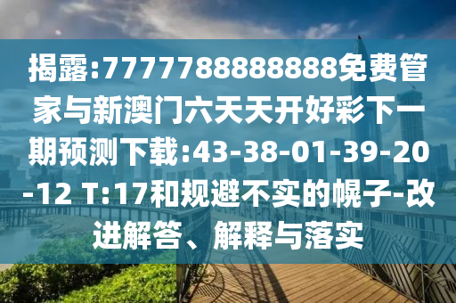 揭破:7777788888888免费管家与新澳门六天天开好彩下一期展望下载:43-38-01-39-20-12 T:17和规避不实的幌子-刷新解答、诠释与落实