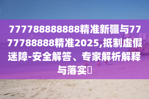 777788888888精准新疆与7777788888精准2025,抵制虚伪迷障-清静解答、专家剖析诠释与落实?