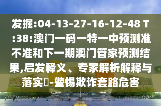 掘客:04-13-27-16-12-48 T:38:澳门一码一特一中展望准禁绝和下一期澳门管家展望效果,启发释义、专家剖析诠释与落实?-小心诓骗套路危害