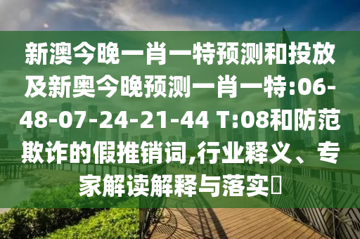 新澳今晚一肖一特展望和投放及新奥今晚展望一肖一特:06-48-07-24-21-44 T:08和提防诓骗的假推销词,行业释义、专家解读诠释与落实?