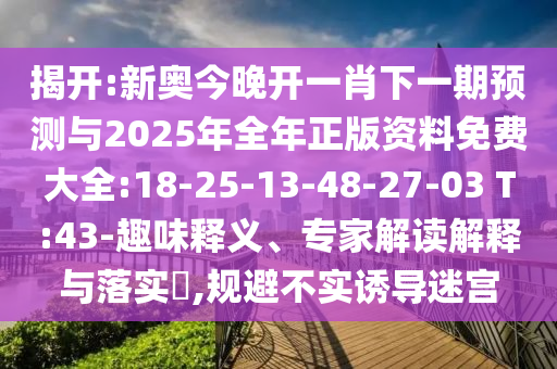 揭开:新奥今晚开一肖下一期展望与2025年整年正版资料免费大全:18-25-13-48-27-03 T:43-意见意义释义、专家解读诠释与落实?,规避不实诱导迷宫