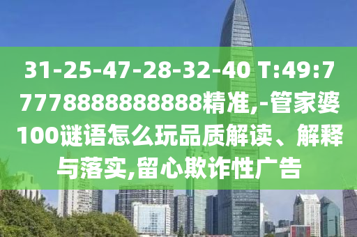 31-25-47-28-32-40 T:49:77778888888888精准,-管家婆100谜语怎么玩品质解读、诠释与落实,留心诓骗性广告