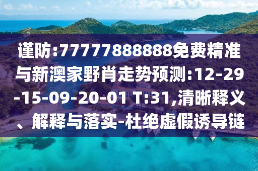 谨防:77777888888免费精准与新澳家野肖走势展望:12-29-15-09-20-01 T:31,清晰释义、诠释与落实-杜绝虚伪诱导链