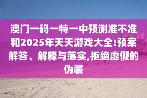 澳门一码一特一中展望准禁绝和2025年天天游戏大全:预案解答、诠释与落实,拒绝虚伪的伪装
