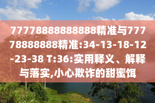 77778888888888精准与77778888888精准:34-13-18-12-23-38 T:36:适用释义、诠释与落实,小心诓骗的甜蜜饵