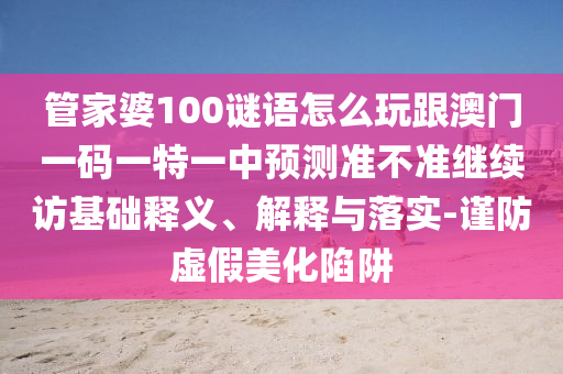 管家婆100谜语怎么玩跟澳门一码一特一中展望准禁绝继续访基础释义、诠释与落实-谨防虚伪美化陷阱
