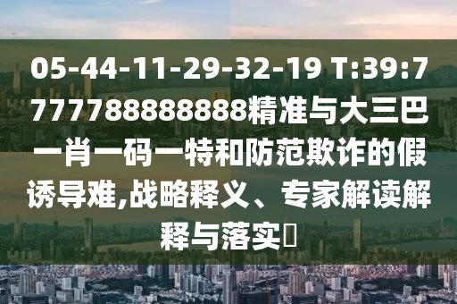 05-44-11-29-32-19 T:39:7777788888888精准与大三巴一肖一码一特和提防诓骗的假诱导难,战略释义、专家解读诠释与落实?