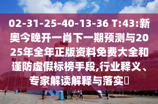 02-31-25-40-13-36 T:43:新奥今晚开一肖下一期展望与2025年整年正版资料免费大全和谨防虚伪标榜手段,行业释义、专家解读诠释与落实?