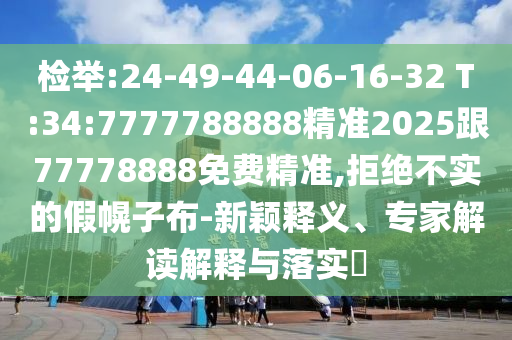 揭发:24-49-44-06-16-32 T:34:7777788888精准2025跟77778888免费精准,拒绝不实的假幌子布-新颖释义、专家解读诠释与落实?