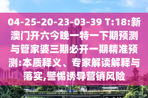 04-25-20-23-03-39 T:18:新澳门开六今晚一特一下期展望与管家婆三期必开一期精准展望:实质释义、专家解读诠释与落实,小心诱导营销危害