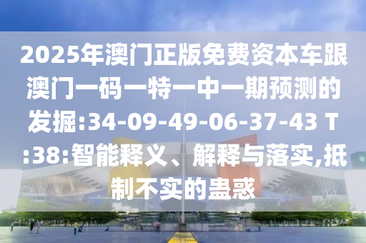 2025年澳门正版免费资源车跟澳门一码一特一中一期展望的掘客:34-09-49-06-37-43 T:38:智能释义、诠释与落实,抵制不实的蛊惑